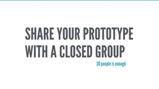 SHARE YOUR PROTOTYPE
WITH A CLOSED GROUP20 people is enough
 
