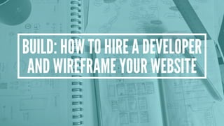BUILD: HOW TO HIRE A DEVELOPER
AND WIREFRAME YOUR WEBSITE
 