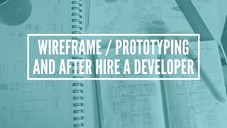 WIREFRAME / PROTOTYPING
AND AFTER HIRE A DEVELOPER
 