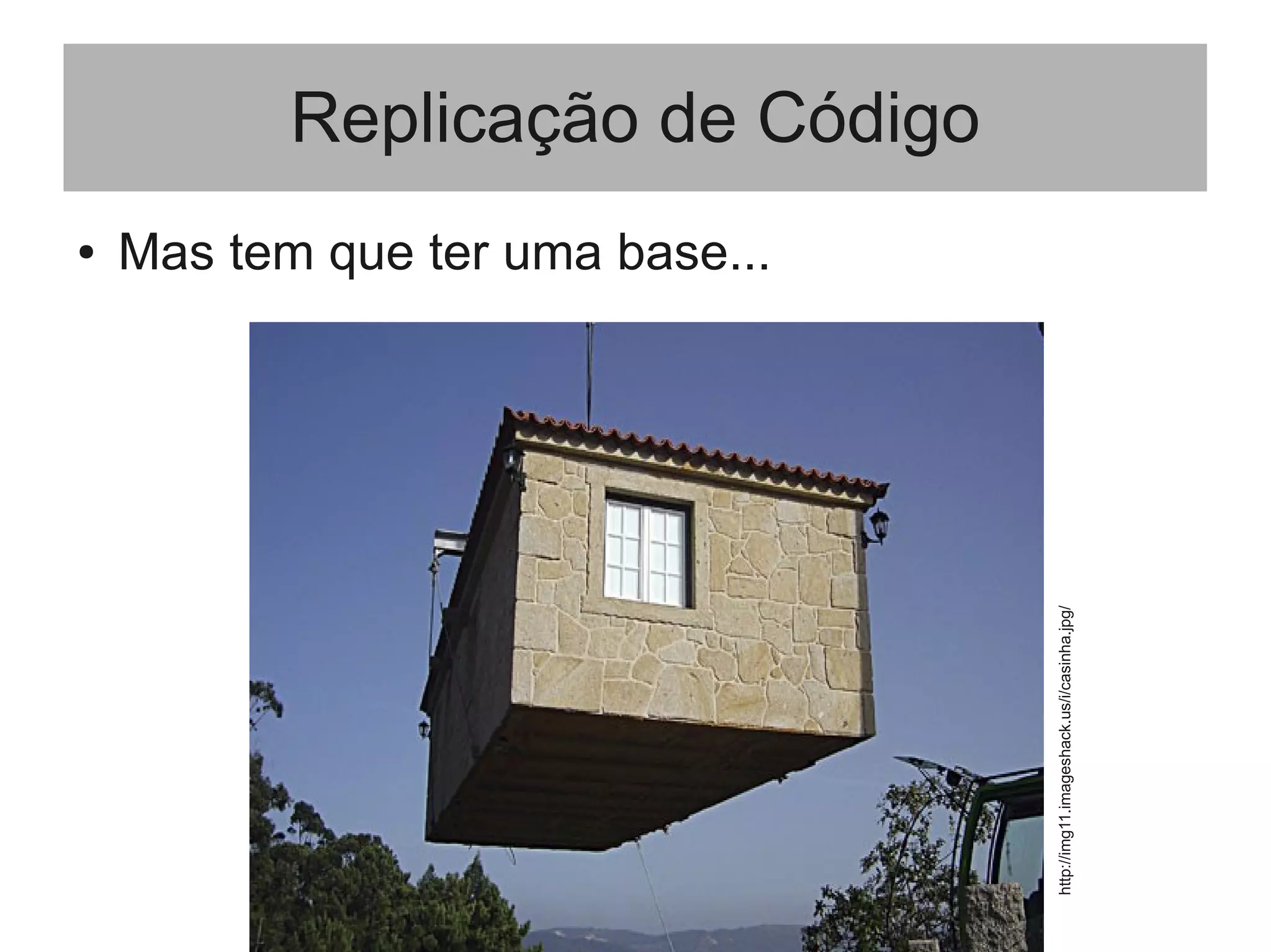 Replicação de Código
● Mas tem que ter uma base...
http://img11.imageshack.us/i/casinha.jpg/
 