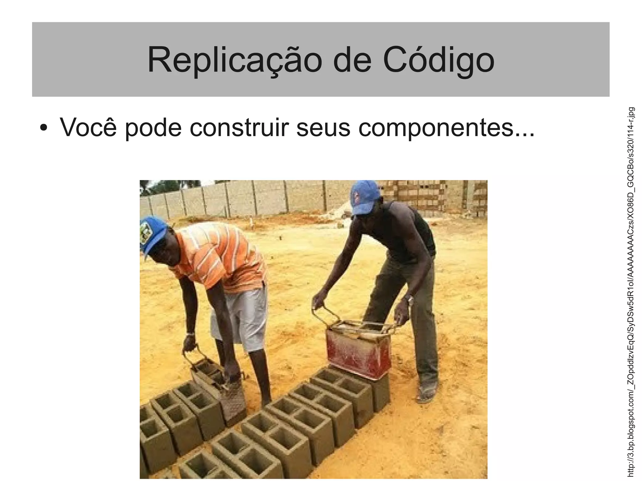 Replicação de Código
● Você pode construir seus componentes...
http://3.bp.blogspot.com/_ZOpddlzvEqQ/SyDSw5dR1oI/AAAAAAAACzs/XO86D_GQCBo/s320/114-r.jpg
 