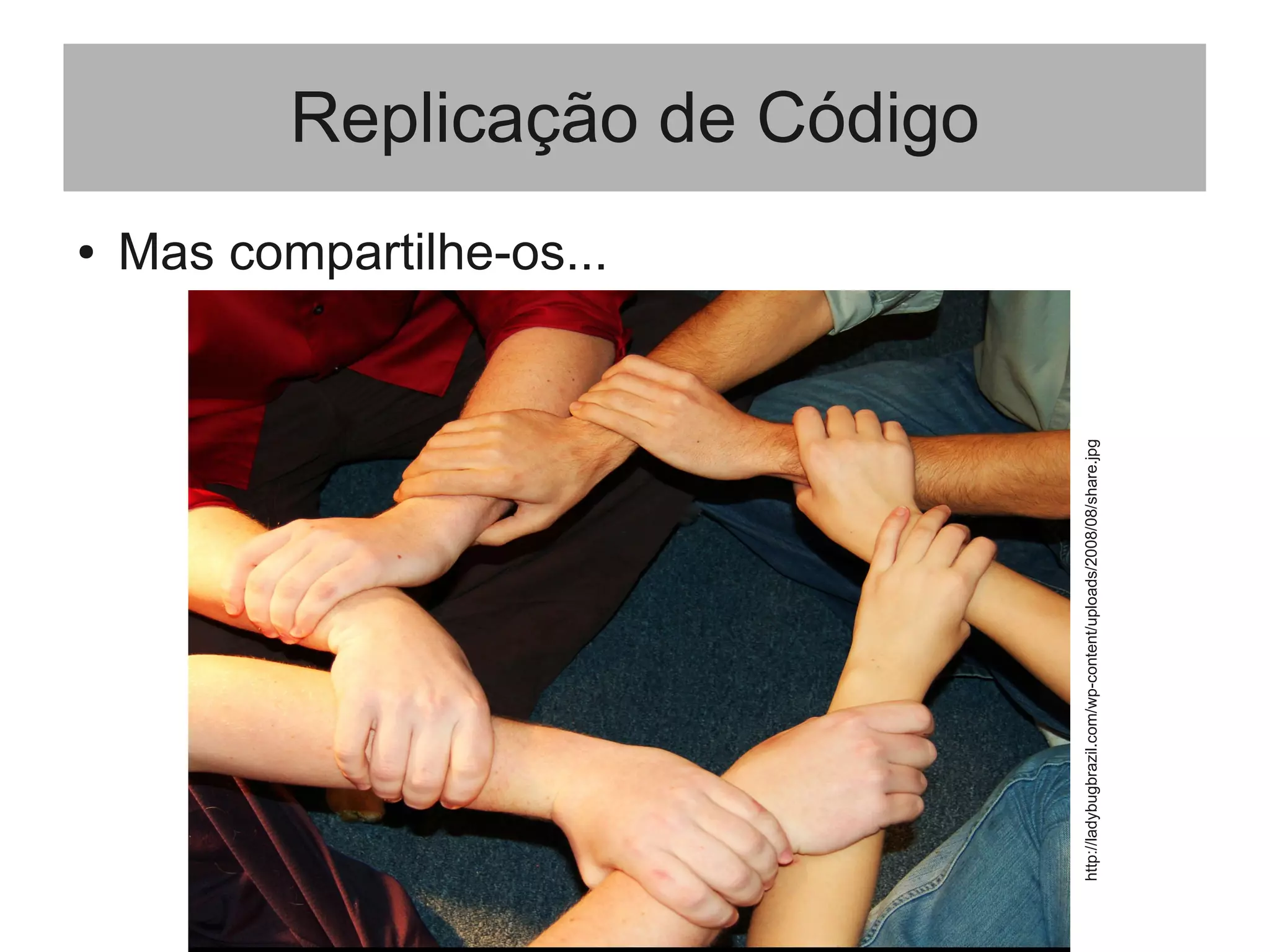 Replicação de Código
● Mas compartilhe-os...
http://ladybugbrazil.com/wp-content/uploads/2008/08/share.jpg
 