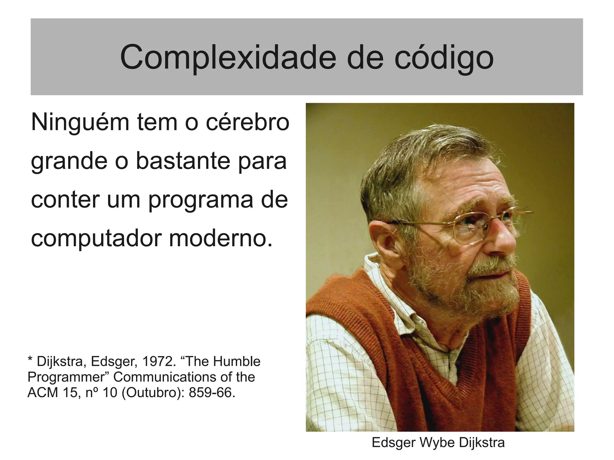 Complexidade de código
Ninguém tem o cérebro
grande o bastante para
conter um programa de
computador moderno.
Edsger Wybe Dijkstra
* Dijkstra, Edsger, 1972. “The Humble
Programmer” Communications of the
ACM 15, nº 10 (Outubro): 859-66.
 