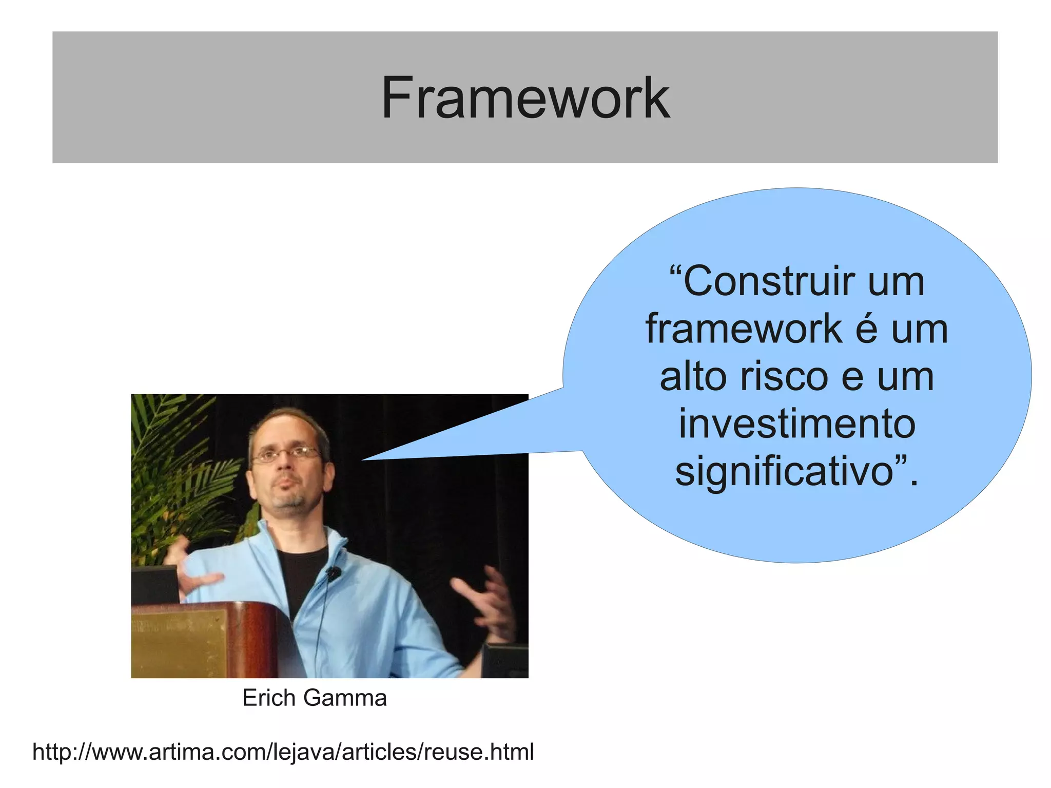 Framework
“Construir um
framework é um
alto risco e um
investimento
significativo”.
Erich Gamma
http://www.artima.com/lejava/articles/reuse.html
 
