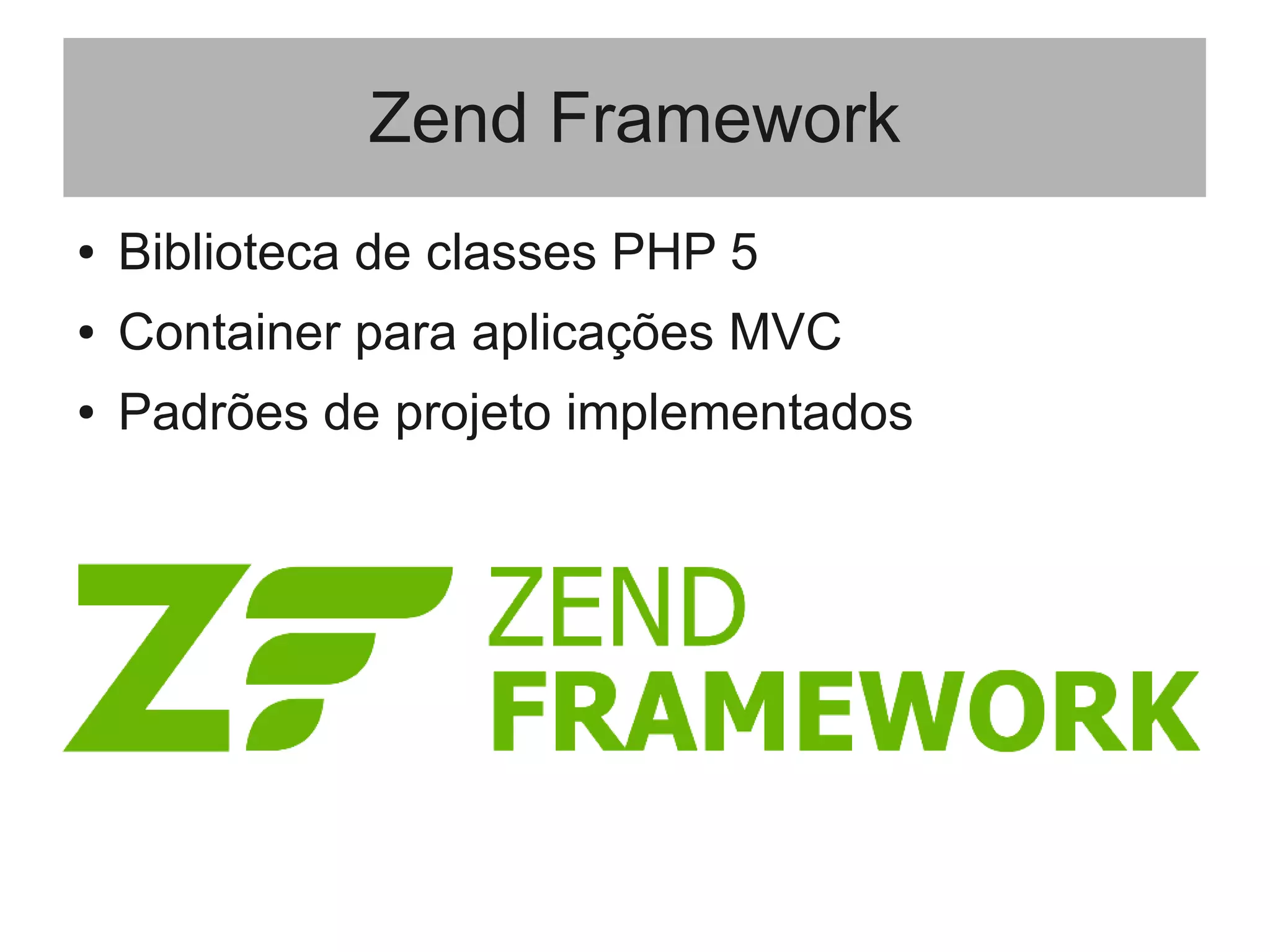 Zend Framework
● Biblioteca de classes PHP 5
● Container para aplicações MVC
● Padrões de projeto implementados
 