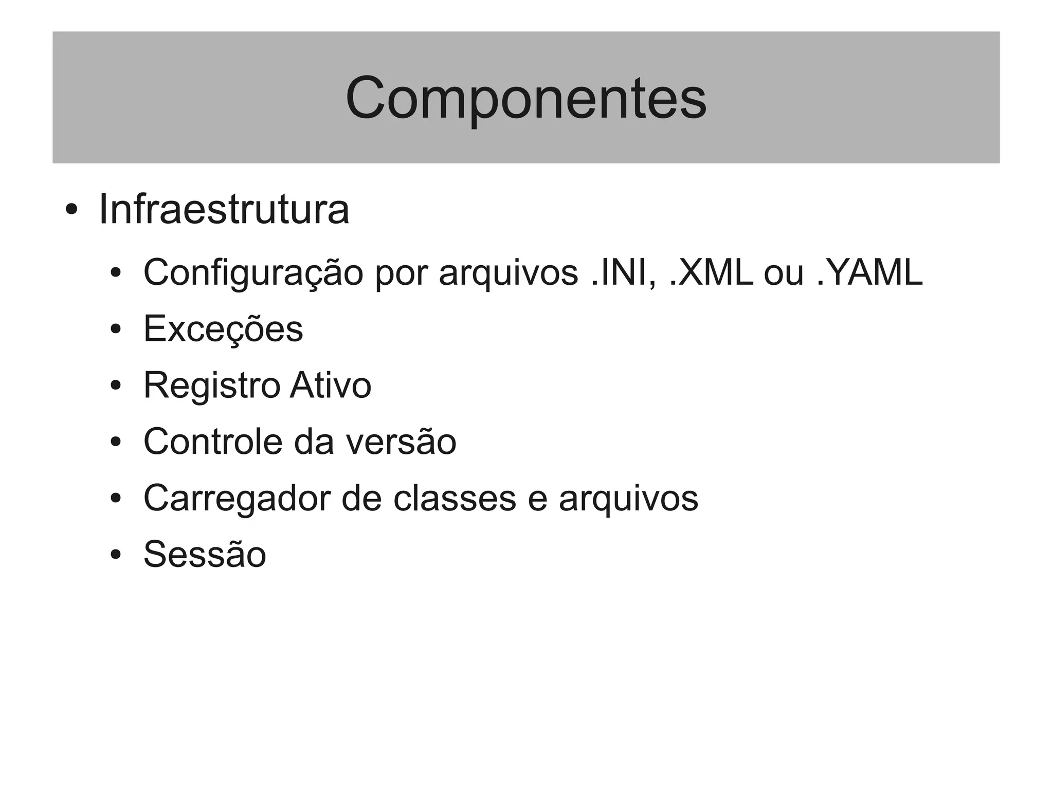 Componentes
● Infraestrutura
● Configuração por arquivos .INI, .XML ou .YAML
● Exceções
● Registro Ativo
● Controle da versão
● Carregador de classes e arquivos
● Sessão
 