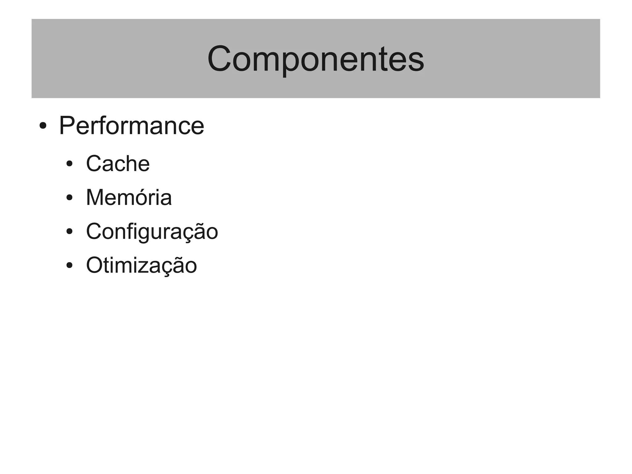 Componentes
● Performance
● Cache
● Memória
● Configuração
● Otimização
 