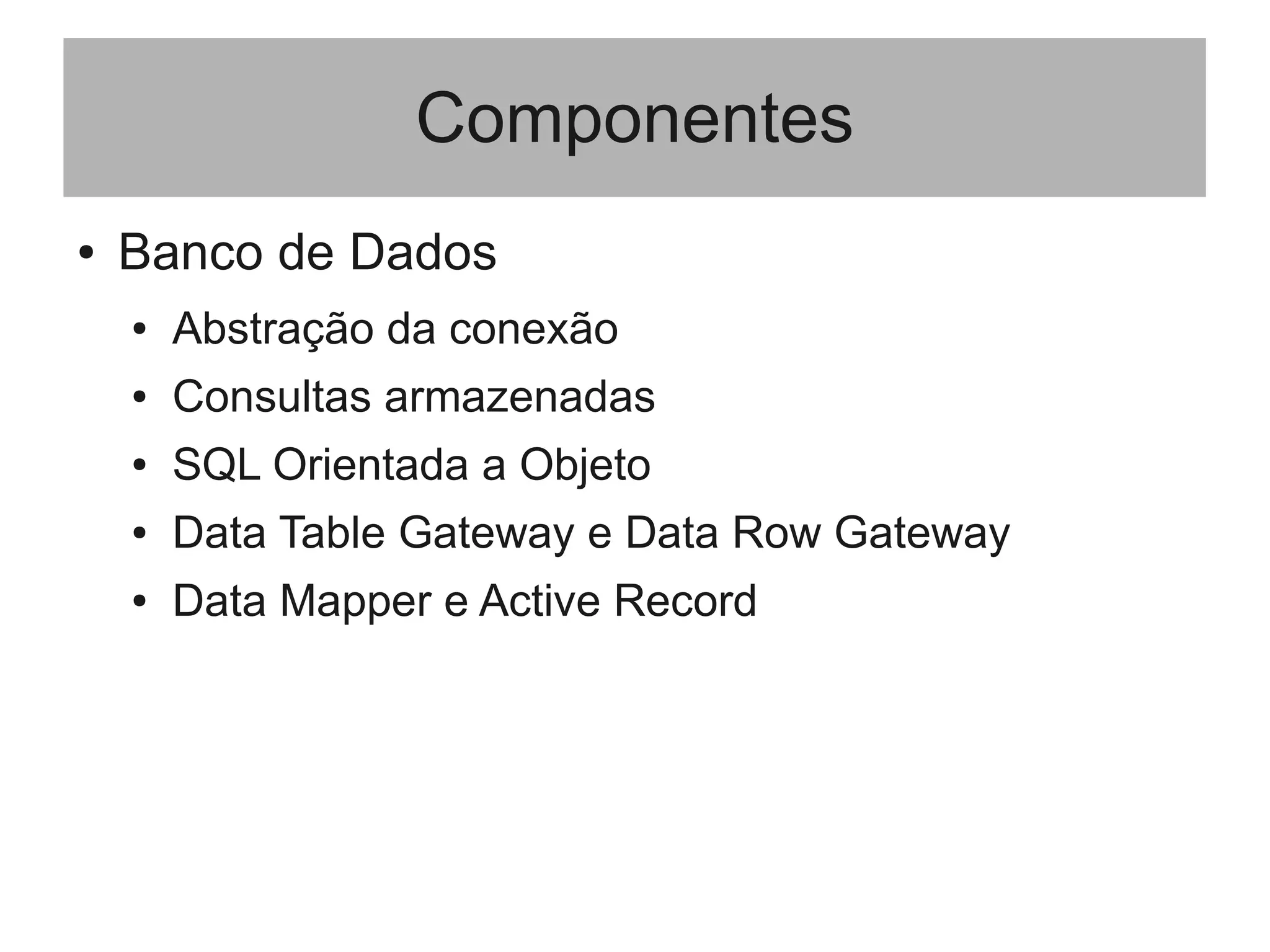 Componentes
● Banco de Dados
● Abstração da conexão
● Consultas armazenadas
● SQL Orientada a Objeto
● Data Table Gateway e Data Row Gateway
● Data Mapper e Active Record
 