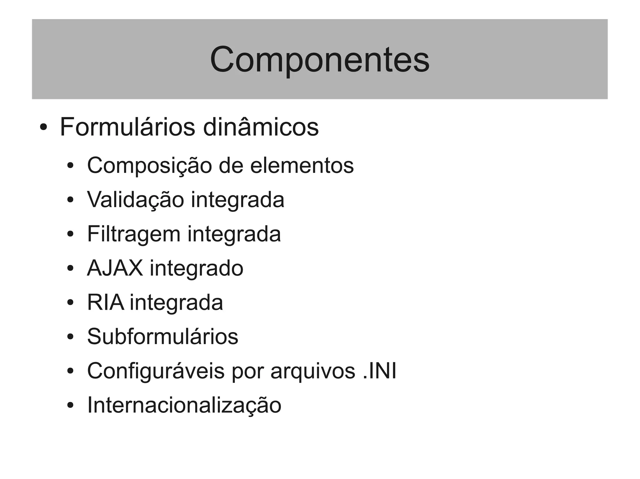 Componentes
● Formulários dinâmicos
● Composição de elementos
● Validação integrada
● Filtragem integrada
● AJAX integrado
● RIA integrada
● Subformulários
● Configuráveis por arquivos .INI
● Internacionalização
 