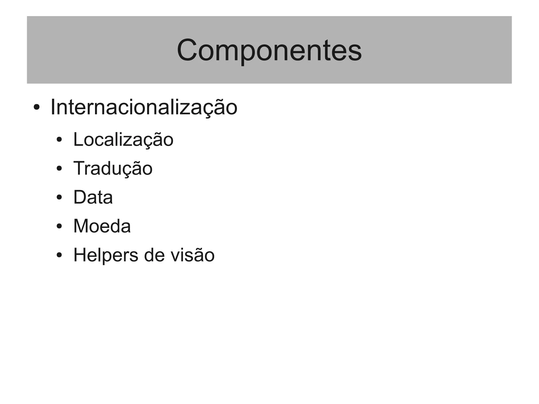 Componentes
● Internacionalização
● Localização
● Tradução
● Data
● Moeda
● Helpers de visão
 