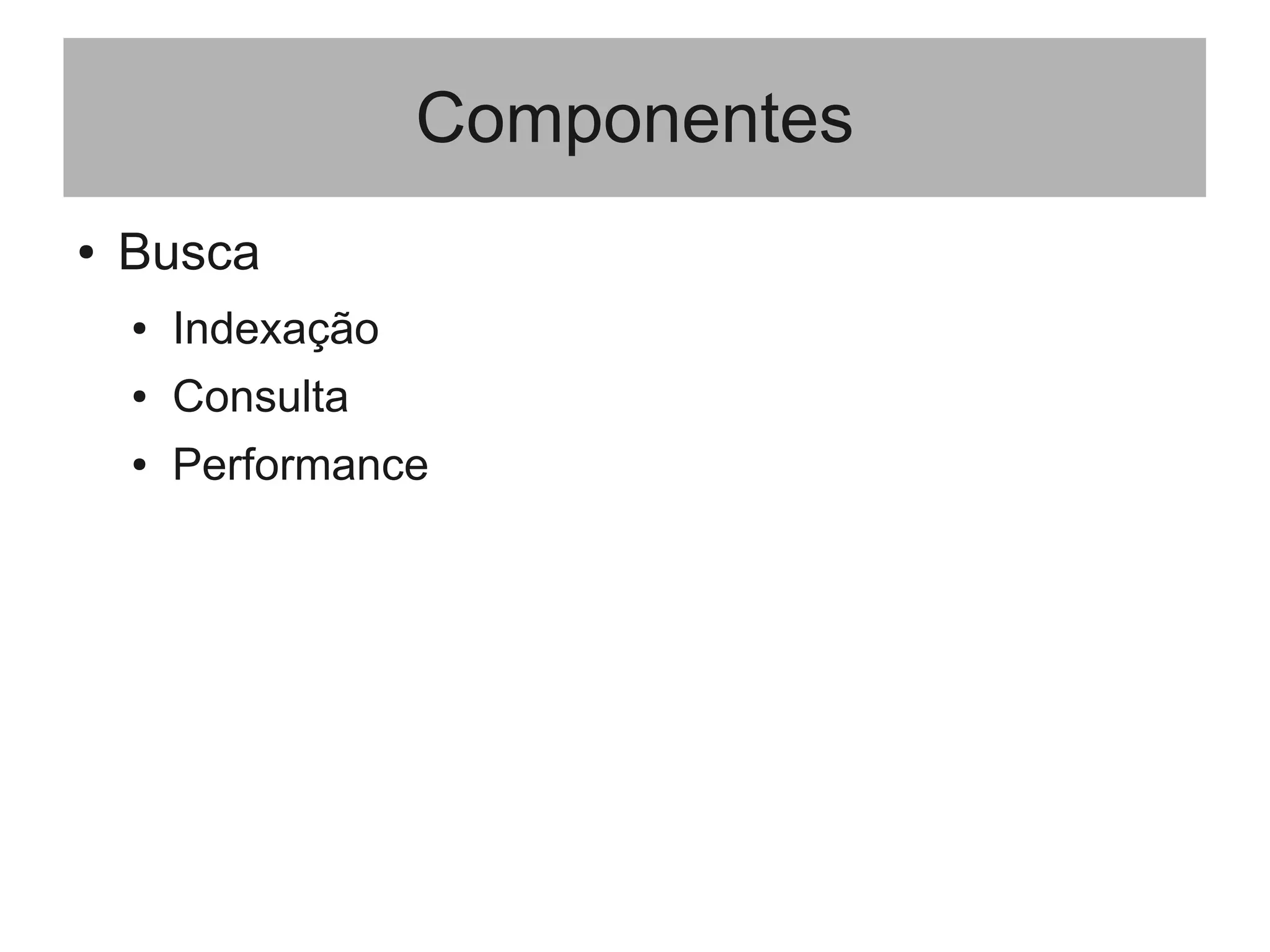Componentes
● Busca
● Indexação
● Consulta
● Performance
 