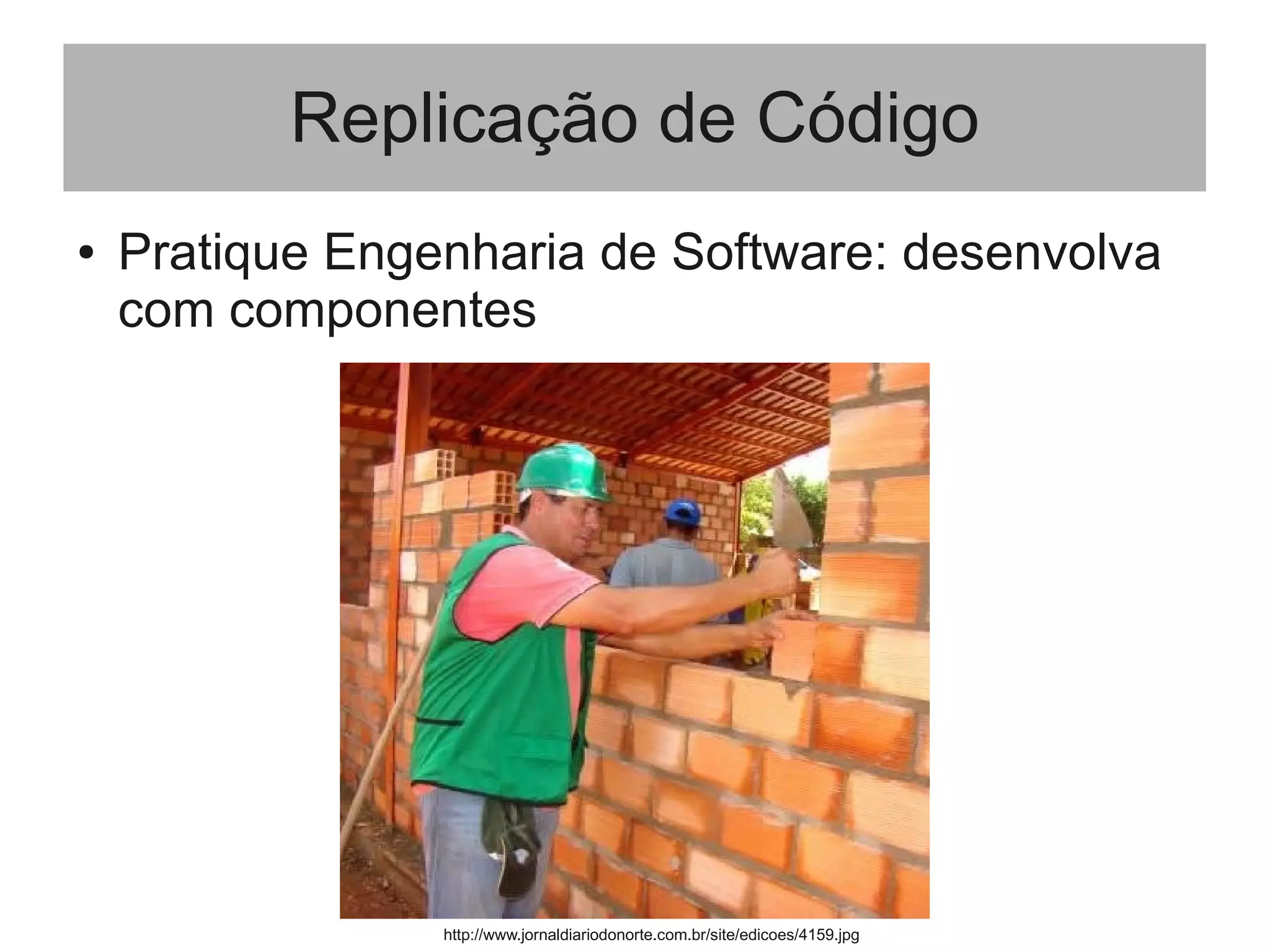 Replicação de Código
● Pratique Engenharia de Software: desenvolva
com componentes
http://www.jornaldiariodonorte.com.br/site/edicoes/4159.jpg
 