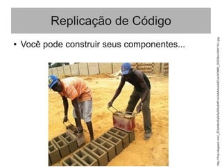 Replicação de Código
● Você pode construir seus componentes...
http://3.bp.blogspot.com/_ZOpddlzvEqQ/SyDSw5dR1oI/AAAAAAAACzs/XO86D_GQCBo/s320/114-r.jpg
 