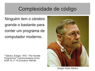 Complexidade de código
Ninguém tem o cérebro
grande o bastante para
conter um programa de
computador moderno.
Edsger Wybe Dijkstra
* Dijkstra, Edsger, 1972. “The Humble
Programmer” Communications of the
ACM 15, nº 10 (Outubro): 859-66.
 