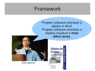 Framework
Projetar software orientado a
objetos é difícil.
Projetar software orientado a
objetos reusável é mais
difícil ainda.
Erich Gamma
 