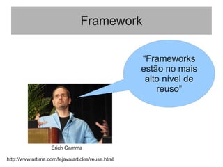 Framework
“Frameworks
estão no mais
alto nível de
reuso”
Erich Gamma
http://www.artima.com/lejava/articles/reuse.html
 