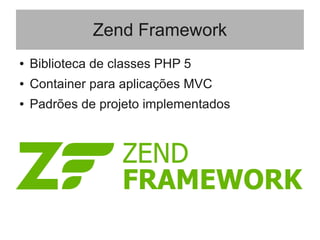 Zend Framework
● Biblioteca de classes PHP 5
● Container para aplicações MVC
● Padrões de projeto implementados
 