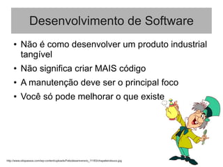 Desenvolvimento de Software
● Não é como desenvolver um produto industrial
tangível
● Não significa criar MAIS código
● A manutenção deve ser o principal foco
● Você só pode melhorar o que existe
http://www.oitopassos.com/wp-content/uploads/Felizdesaniversrio_11183/chapeleirolouco.jpg
 