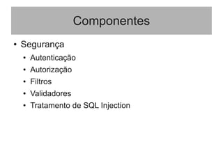Componentes
● Segurança
● Autenticação
● Autorização
● Filtros
● Validadores
● Tratamento de SQL Injection
 
