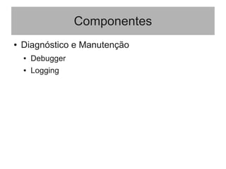 Componentes
● Diagnóstico e Manutenção
● Debugger
● Logging
 