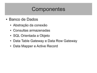Componentes
● Banco de Dados
● Abstração da conexão
● Consultas armazenadas
● SQL Orientada a Objeto
● Data Table Gateway e Data Row Gateway
● Data Mapper e Active Record
 