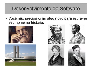 Desenvolvimento de Software
● Você não precisa criar algo novo para escrever
seu nome na história.
 
