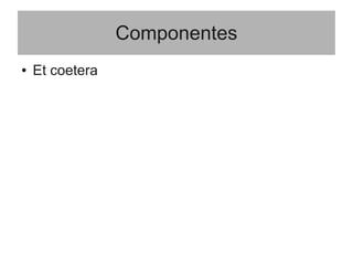 Componentes
● Et coetera
 