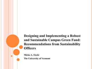 Designing and Implementing a Robust
and Sustainable Campus Green Fund:
Recommendations from Sustainability
Officers
Mieko A. Ozeki
The University of Vermont
 
