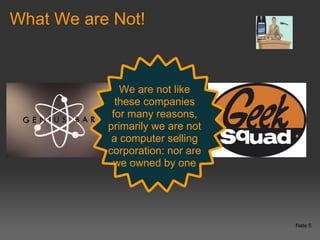 What We are Not!



              We are not like
             these companies
            for many reasons,
           primarily we are not
            a computer selling
           corporation: nor are
            we owned by one




                                  Nate 5
 