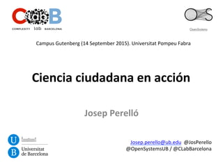 Ciencia	
  ciudadana	
  en	
  acción	
  
Josep	
  Perelló	
  
Josep.perello@ub.edu	
  	
  @JosPerello	
  
@OpenSystemsUB	
  /	
  @CLabBarcelona	
  
Campus	
  Gutenberg	
  (14	
  September	
  2015).	
  Universitat	
  Pompeu	
  Fabra	
  
 