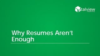 Why Resumes Aren’t
Enough
 