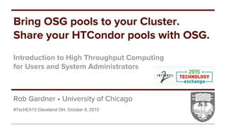 Rob Gardner • University of Chicago
Bring OSG pools to your Cluster.
Share your HTCondor pools with OSG.
Introduction to High Throughput Computing
for Users and System Administrators
#TechEX15 Cleveland OH, October 8, 2015
 