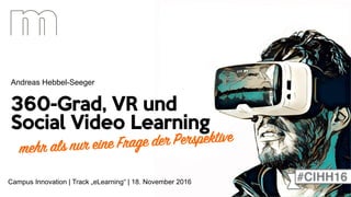 360-Grad, VR und
Social Video Learning
Andreas Hebbel-Seeger
Campus Innovation | Track „eLearning“ | 18. November 2016
mehr als nur eine Frage der Perspektive
 