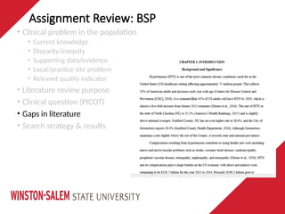Assignment Review: BSP
• Clinical problem in the population
• Current knowledge
• Disparity/inequity
• Supporting data/evidence
• Local/practice site problem
• Relevant quality indicator
• Literature review purpose
• Clinical question (PICOT)
• Gaps in literature
• Search strategy & results
 
