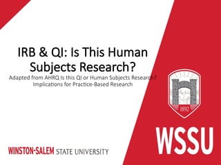 IRB & QI: Is This Human
Subjects Research?
Adapted from AHRQ Is this QI or Human Subjects Research?
Implications for Practice-Based Research
 