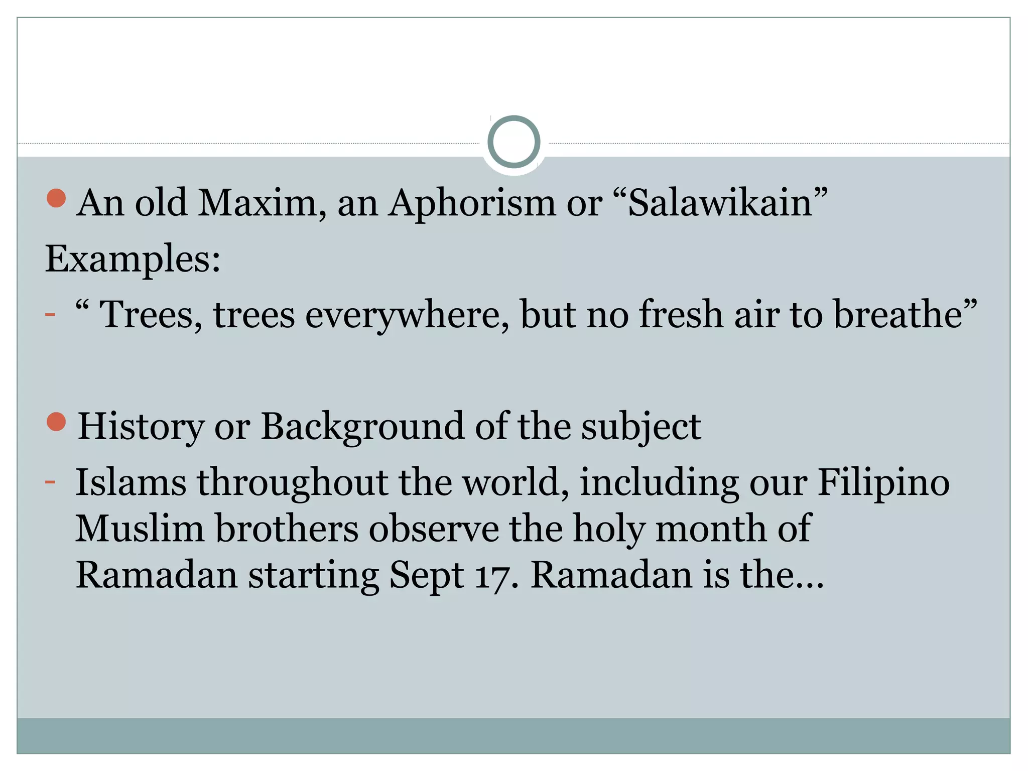 An old Maxim, an Aphorism or “Salawikain”
Examples:
- “ Trees, trees everywhere, but no fresh air to breathe”


History or Background of the subject
- Islams throughout the world, including our Filipino
 Muslim brothers observe the holy month of
 Ramadan starting Sept 17. Ramadan is the…
 