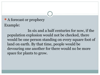 A forecast or prophecy
Example:
              In six and a half centuries for now, if the
 population explosion would not be checked, there
 would be one person standing on every square foot of
 land on earth. By that time, people would be
 devouring one another for there would no be more
 space for plants to grow.
 
