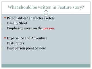 What should be written in Feature story?

Personalities/ character sketch
- Usually Short
- Emphasize more on the person.


Experience and Adventure
- Featurettes
- First person point of view
 