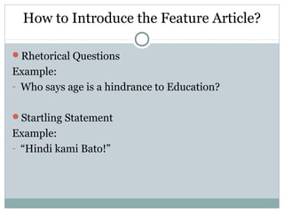 How to Introduce the Feature Article?

Rhetorical Questions
Example:
- Who says age is a hindrance to Education?


Startling Statement
Example:
- “Hindi kami Bato!”
 