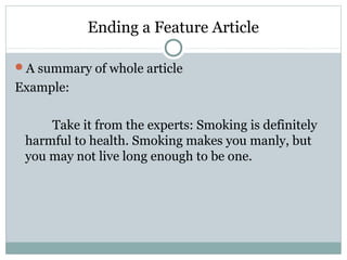 Ending a Feature Article

A summary of whole article
Example:

     Take it from the experts: Smoking is definitely
 harmful to health. Smoking makes you manly, but
 you may not live long enough to be one.
 