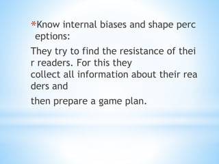 *Know internal biases and shape perc
eptions:
They try to find the resistance of thei
r readers. For this they
collect all information about their rea
ders and
then prepare a game plan.
 