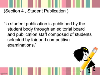 (Section 4 , Student Publication )
“ a student publication is published by the
student body through an editorial board
and publication staff composed of students
selected by fair and competitive
examinations.”
 