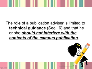 The role of a publication adviser is limited to
technical guidance (Sec . 6) and that he
or she should not interfere with the
contents of the campus publication.
 
