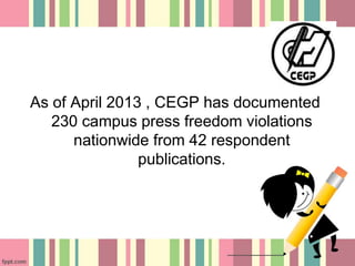 As of April 2013 , CEGP has documented
230 campus press freedom violations
nationwide from 42 respondent
publications.
 