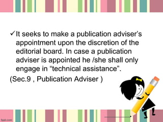 It seeks to make a publication adviser’s
appointment upon the discretion of the
editorial board. In case a publication
adviser is appointed he /she shall only
engage in “technical assistance”.
(Sec.9 , Publication Adviser )
 