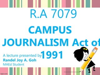 R.A 7079
CAMPUS
JOURNALISM Act of
1991
A lecture presented by :
Randel Joy A. Goh
MAEd Student
 