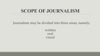 SCOPE OF JOURNALISM
Journalism may be divided into three areas, namely:
written
oral
visual
 