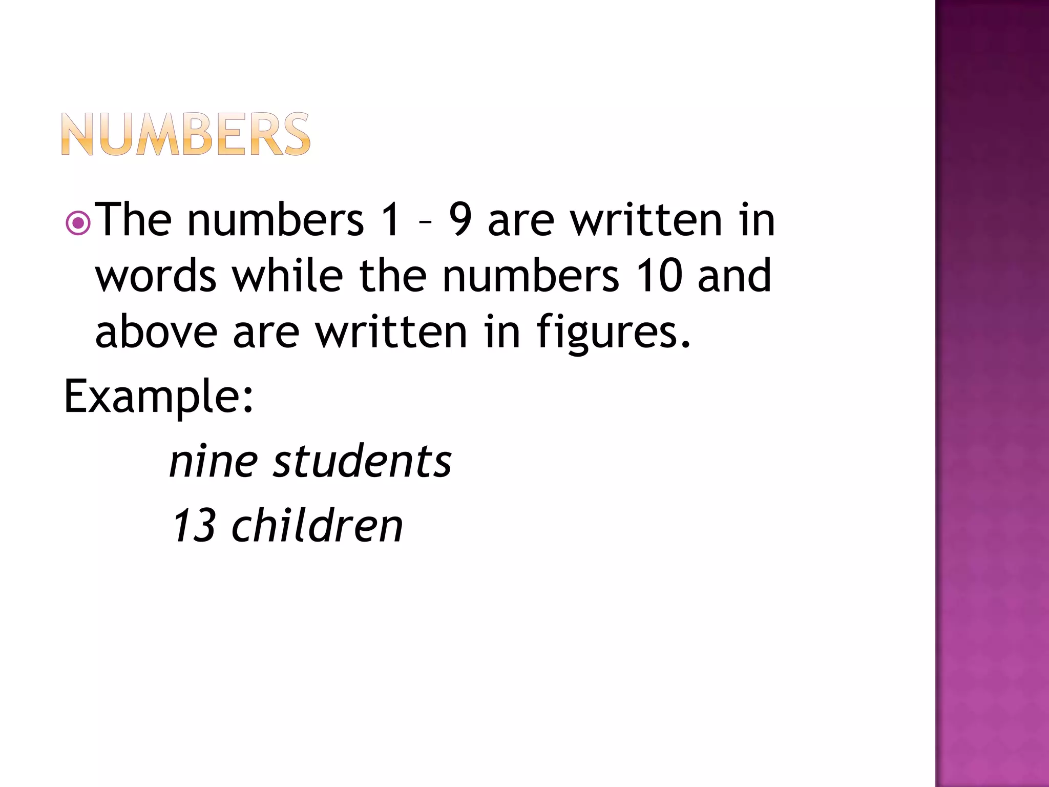  Thenumbers 1 – 9 are written in
 words while the numbers 10 and
 above are written in figures.
Example:
    nine students
    13 children
 