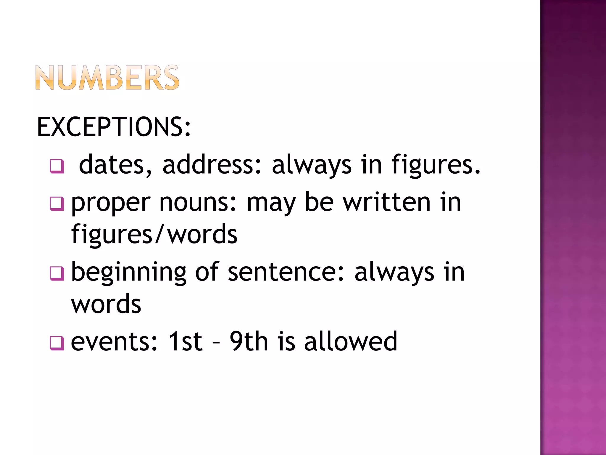 EXCEPTIONS:
  dates, address: always in figures.
  proper nouns: may be written in
   figures/words
  beginning of sentence: always in
   words
  events: 1st – 9th is allowed
 