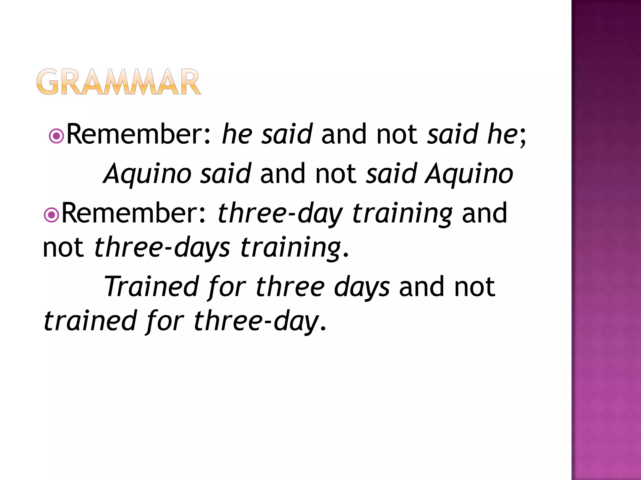 Remember:    he said and not said he;
     Aquino said and not said Aquino
Remember: three-day training and
not three-days training.
     Trained for three days and not
trained for three-day.
 